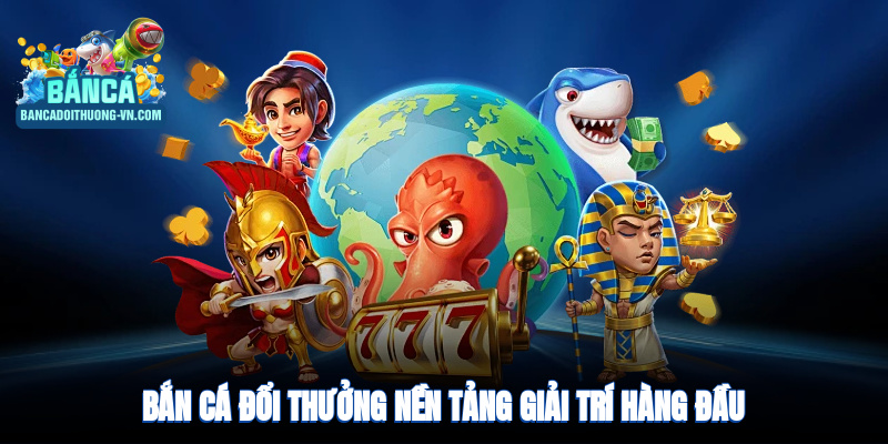 Bắn cá đổi thưởng - Nền tảng giải trí hàng đầu hiện nay
