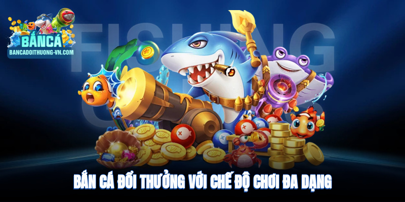 Bắn cá đổi thưởng với chế độ chơi đa dạng phù hợp mọi đối tượng 