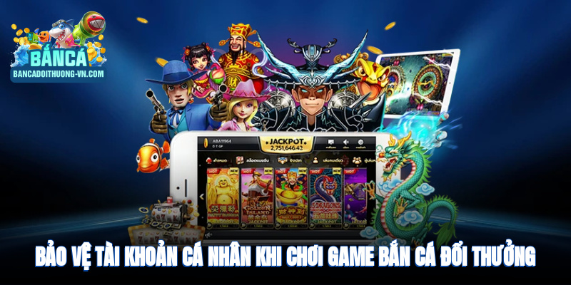 Bảo vệ tài khoản cá nhân khi chơi game bắn cá đổi thưởng
