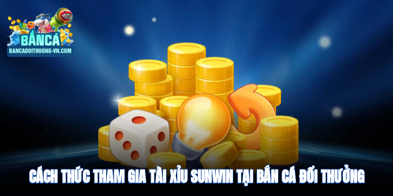 Cách thức tham gia tài xỉu Sunwin tại Bắn Cá Đổi Thưởng