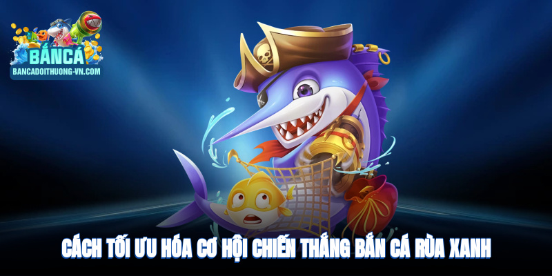 Cách tối ưu hóa cơ hội chiến thắng khi chơi bắn cá rùa xanh