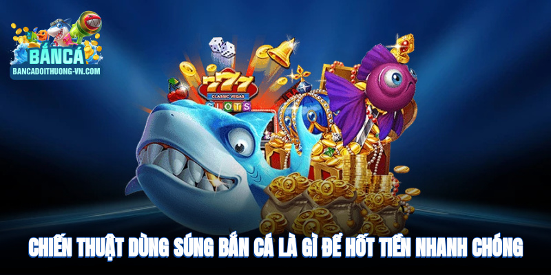 Chiến thuật dùng súng bắn cá là gì để hốt tiền nhanh chóng