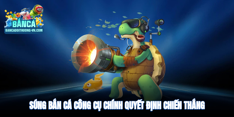 Súng bắn cá - công cụ chính quyết định chiến thắng game đổi thưởng