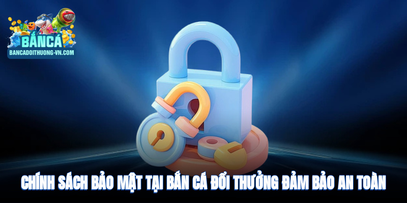 Chính sách bảo mật tại bắn cá đổi thưởng đảm bảo an toàn dữ liệu