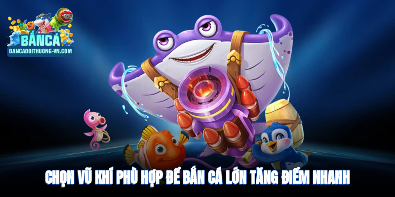 Chọn vũ khí phù hợp để bắn cá lớn, tăng điểm nhanh