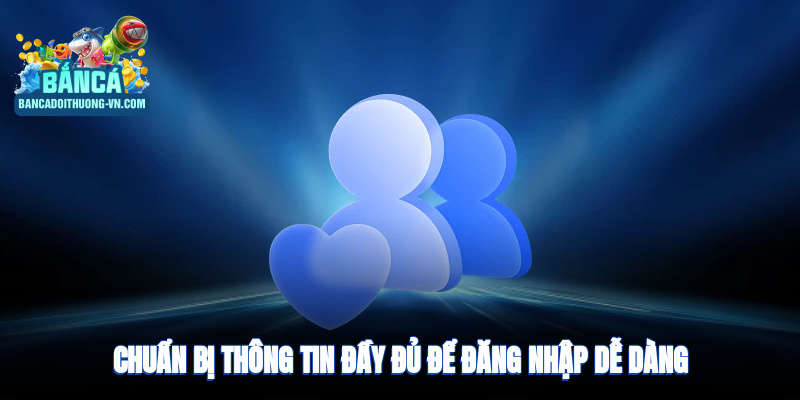 Chuẩn bị thông tin đầy đủ để truy cập dễ dàng hơn