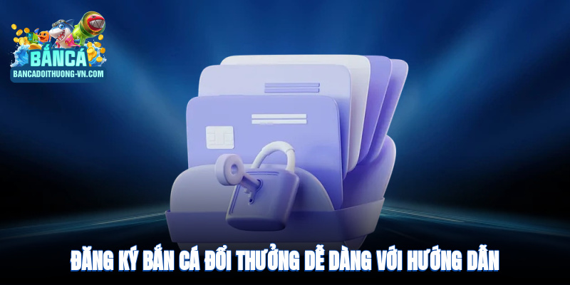 Đăng ký bắn cá đổi thưởng dễ dàng với hướng dẫn chi tiết
