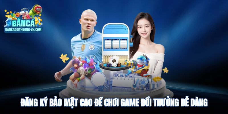 Đăng ký nhanh chóng, bảo mật cao, chơi game đổi thưởng dễ dàng