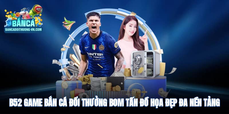 B52 game bắn cá đổi thưởng bom tấn, đồ họa đẹp, đa nền tảng
