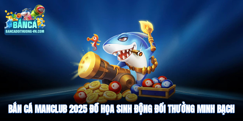 Bắn cá ManClub 2025: Đồ họa sinh động, đổi thưởng minh bạch hấp dẫn