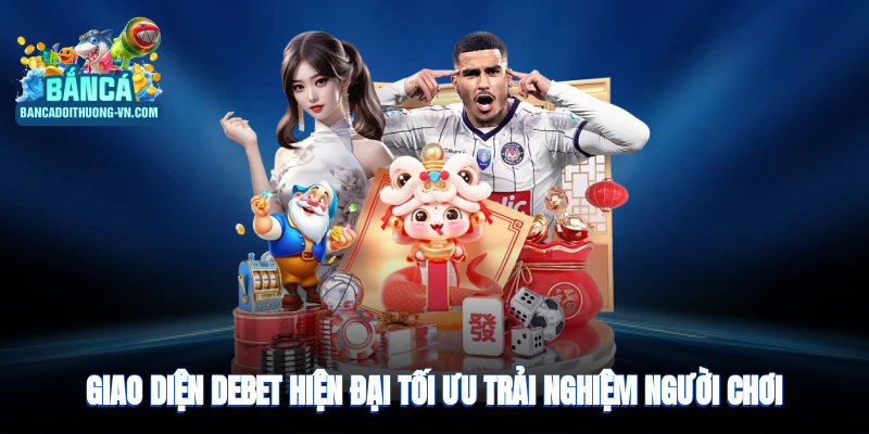 Giao diện Debet hiện đại, thân thiện, tối ưu trải nghiệm người chơi