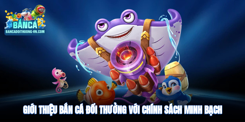 Giới thiệu bắn cá đổi thưởng với chính sách minh bạch, uy tín