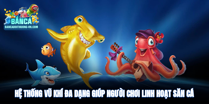 Hệ thống vũ khí đa dạng giúp người chơi linh hoạt săn cá hiệu quả 