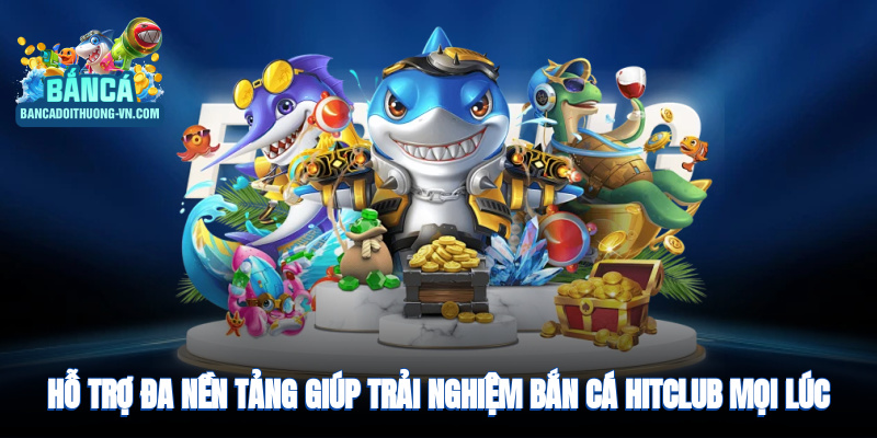 Hỗ trợ đa nền tảng giúp trải nghiệm bắn cá HitClub mọi lúc mọi nơi