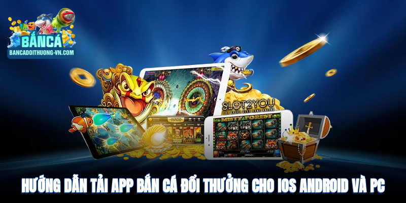 Hướng dẫn tải game bắn cá đổi thưởng cho iOS, Android và PC