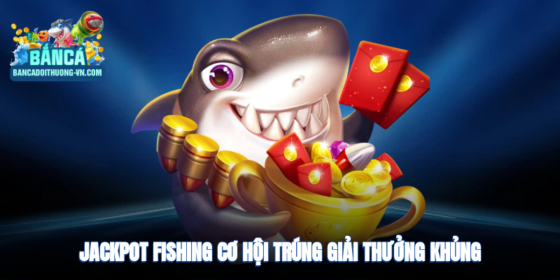 Jackpot Fishing – cơ hội trúng giải thưởng khủng, hồi hộp cực độ