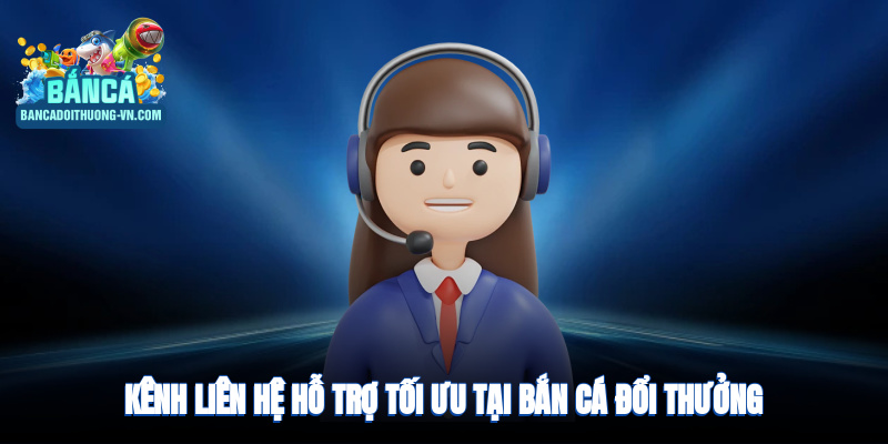 Kênh liên hệ hỗ trợ tối ưu tại bắn cá đổi thưởng