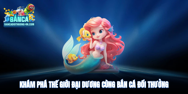 Khám phá thế giới đại dương sặc sỡ cùng bắn cá đổi thưởng 2025 