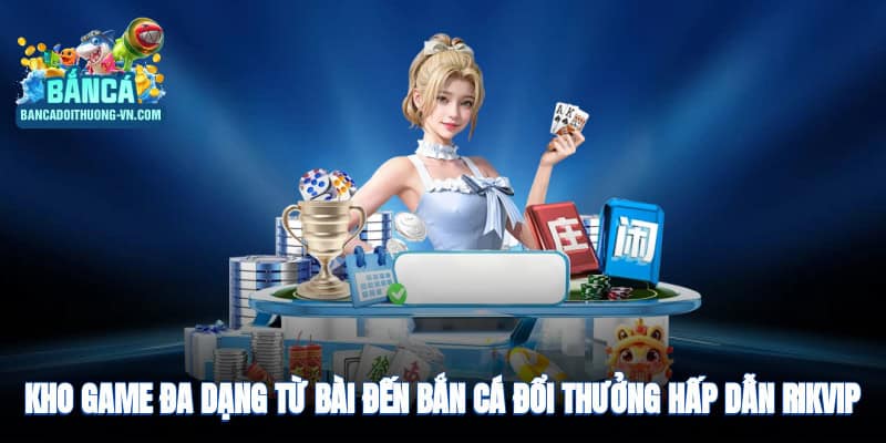 Kho game đa dạng, từ bài đến bắn cá đổi thưởng hấp dẫn