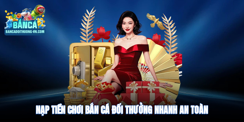 Nạp tiền chơi bắn cá đổi thưởng nhanh, an toàn qua nhiều hình thức
