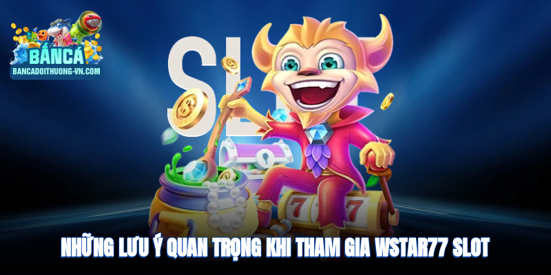 Những lưu ý quan trọng khi tham gia Wstar77 slot