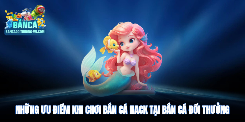 Những ưu điểm khi chơi bắn cá hack tại Bắn Cá Đổi Thưởng