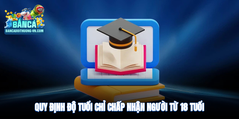 Quy định độ tuổi: Chỉ chấp nhận người dùng từ 18 tuổi trở lên