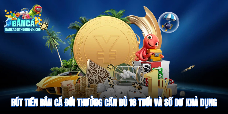 Rút tiền bắn cá đổi thưởng cần đủ 18 tuổi và số dư khả dụng