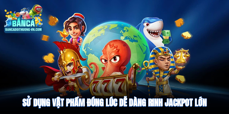 Sử dụng vật phẩm đúng lúc, dễ dàng rinh Jackpot lớn