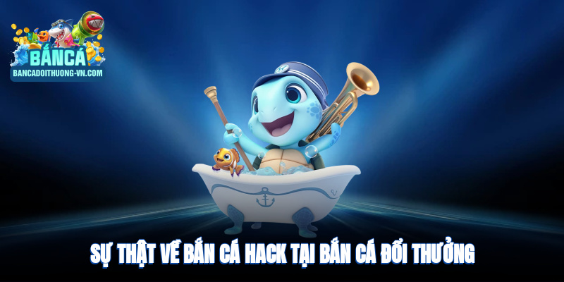 Sự thật về “bắn cá hack” tại Bắn Cá Đổi Thưởng