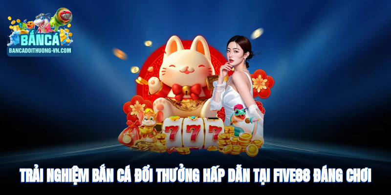 Trải nghiệm bắn cá đổi thưởng hấp dẫn tại nhà cái đáng chơi
