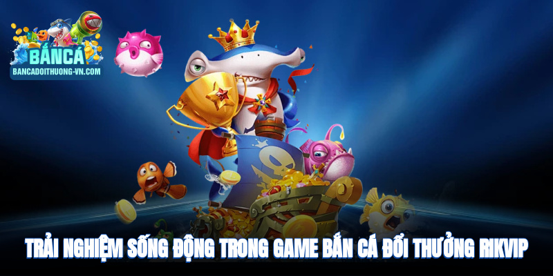 Trải nghiệm đại dương sống động trong game bắn cá đổi thưởng RikVip