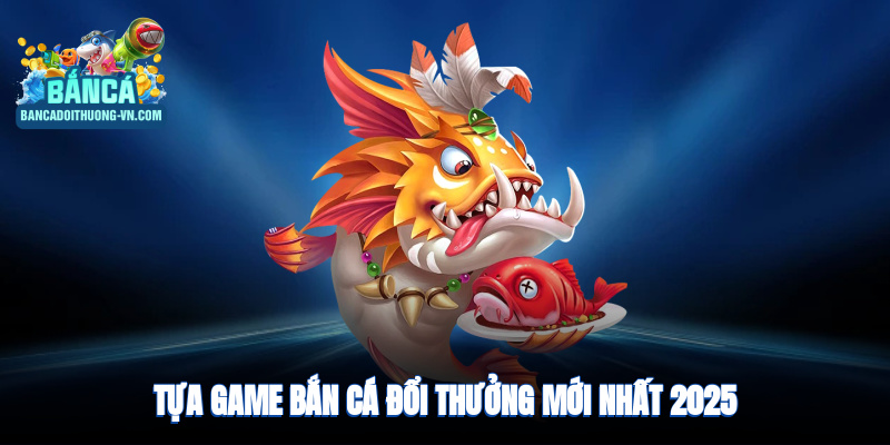 Tựa game bắn cá đổi thưởng mới nhất 2025 - Vua săn cá 