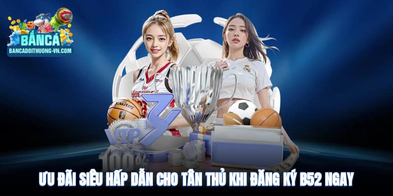 Ưu đãi siêu hấp dẫn cho tân thủ khi đăng ký ngay