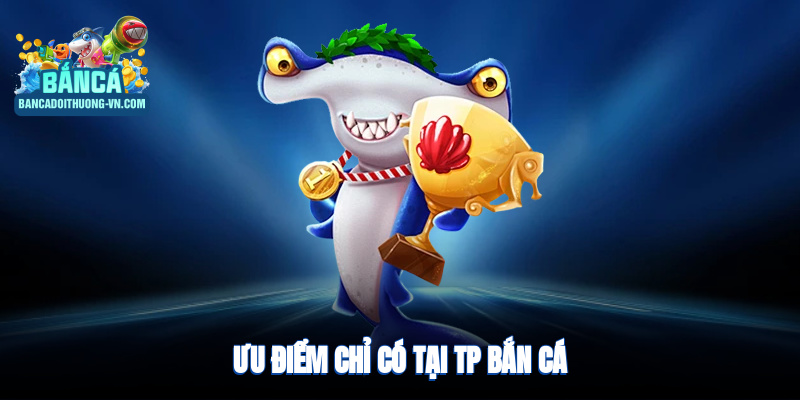Ưu điểm chỉ có tại TP bắn cá